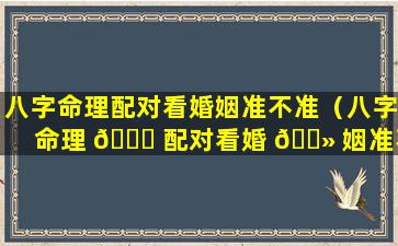 八字命理配对看婚姻准不准（八字命理 🐎 配对看婚 🌻 姻准不准呀）